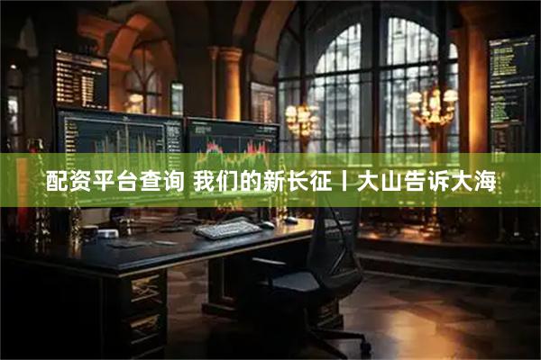 配资平台查询 我们的新长征丨大山告诉大海
