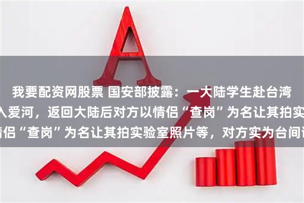 我要配资网股票 国安部披露：一大陆学生赴台湾交流时，与“学姐”坠入爱河，返回大陆后对方以情侣“查岗”为名让其拍实验室照片等，对方实为台间谍
